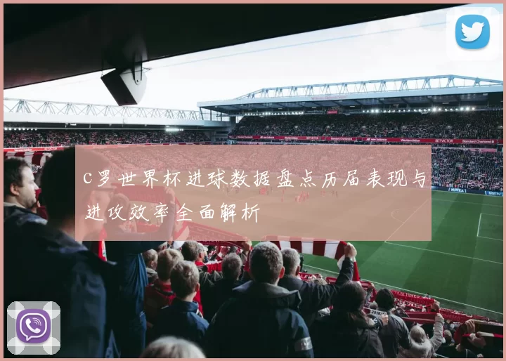 c罗世界杯进球数据盘点历届表现与进攻效率全面解析