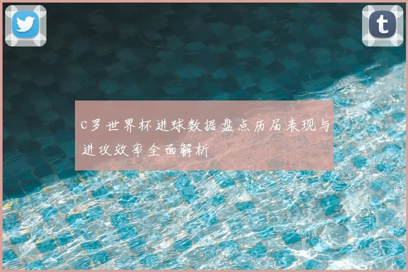 c罗世界杯进球数据盘点历届表现与进攻效率全面解析