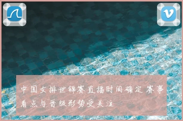 中国女排世锦赛直播时间确定 赛事看点与晋级形势受关注