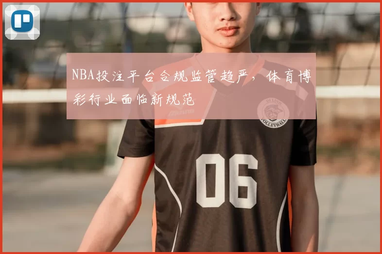NBA投注平台合规监管趋严，体育博彩行业面临新规范