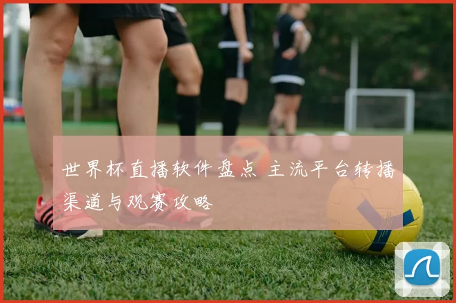 世界杯直播软件盘点 主流平台转播渠道与观赛攻略