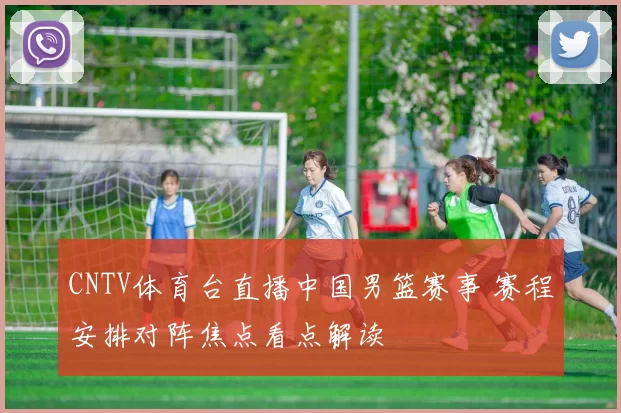 CNTV体育台直播中国男篮赛事 赛程安排对阵焦点看点解读