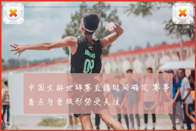 中国女排世锦赛直播时间确定 赛事看点与晋级形势受关注