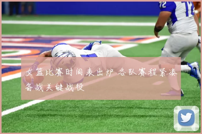 女篮比赛时间表出炉 各队赛程紧凑备战关键战役