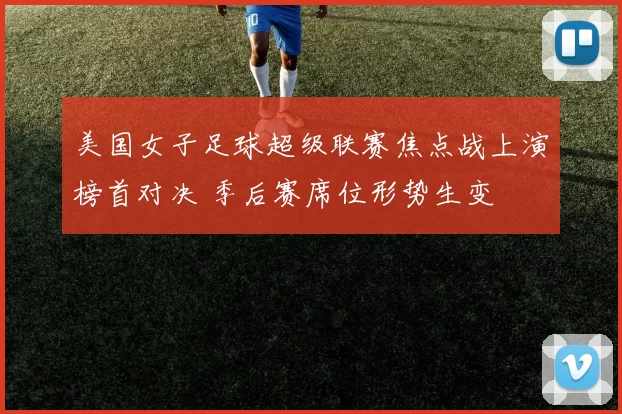 美国女子足球超级联赛焦点战上演榜首对决 季后赛席位形势生变