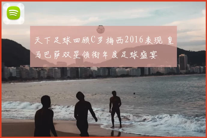 天下足球回顾C罗梅西2016表现 皇马巴萨双星领衔年度足球盛宴