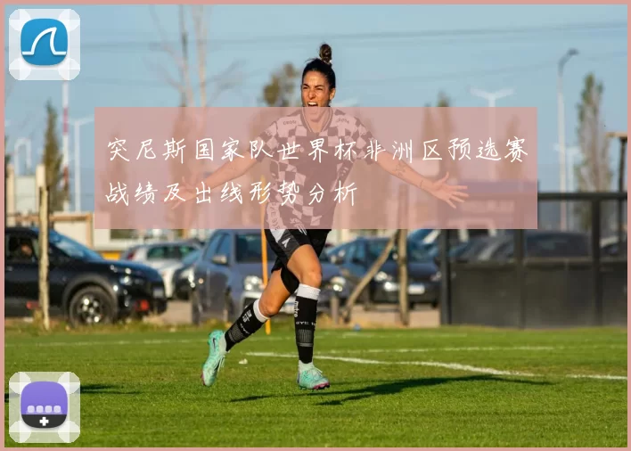 突尼斯国家队世界杯非洲区预选赛战绩及出线形势分析