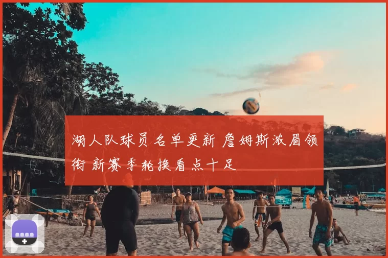 湖人队球员名单更新 詹姆斯浓眉领衔 新赛季轮换看点十足