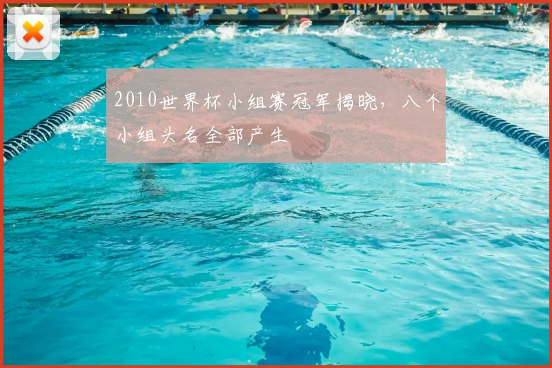 2010世界杯小组赛冠军揭晓，八个小组头名全部产生