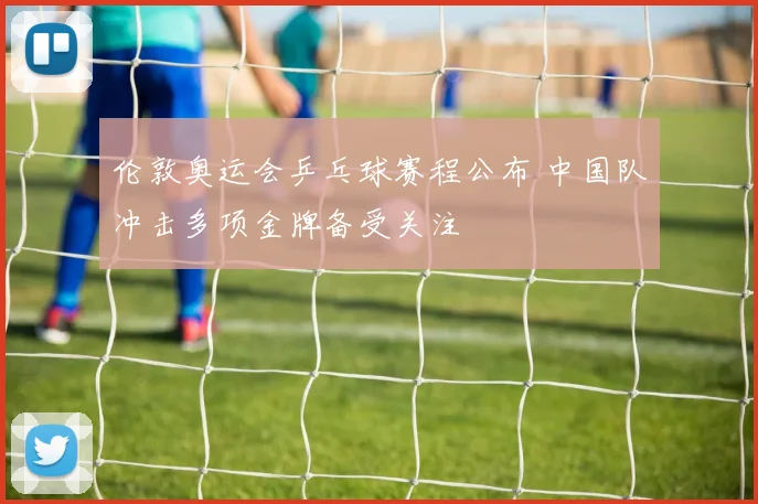 伦敦奥运会乒乓球赛程公布 中国队冲击多项金牌备受关注