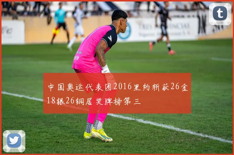 中国奥运代表团2016里约斩获26金18银26铜居奖牌榜第三