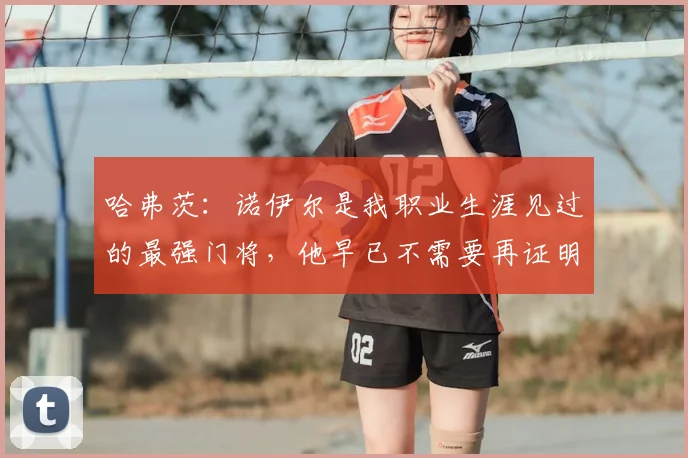 哈弗茨：诺伊尔是我职业生涯见过的最强门将，他早已不需要再证明什么