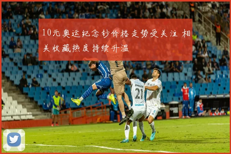 10元奥运纪念钞价格走势受关注 相关收藏热度持续升温