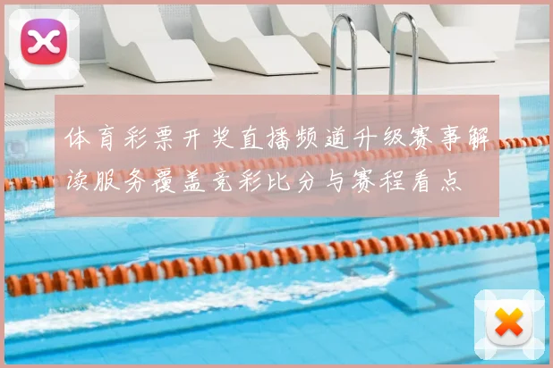 体育彩票开奖直播频道升级赛事解读服务覆盖竞彩比分与赛程看点