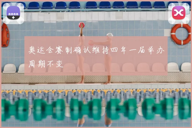 奥运会赛制确认维持四年一届举办周期不变