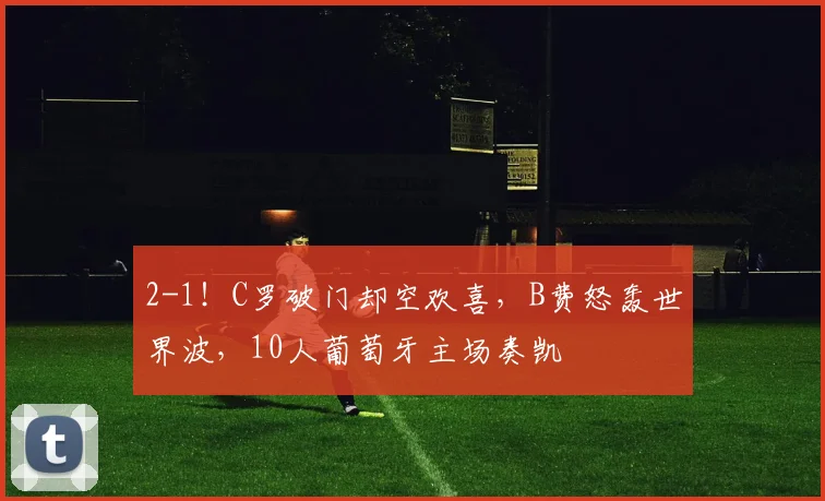 2-1！C罗破门却空欢喜，B费怒轰世界波，10人葡萄牙主场奏凯