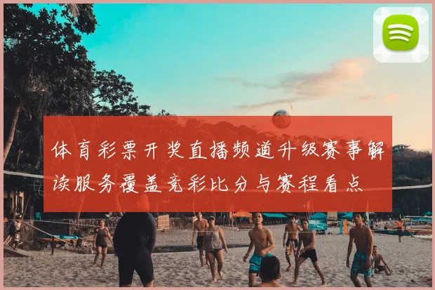 体育彩票开奖直播频道升级赛事解读服务覆盖竞彩比分与赛程看点
