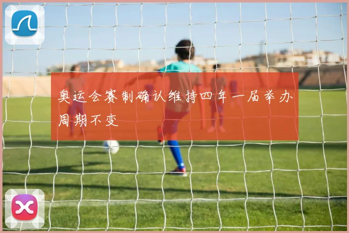 奥运会赛制确认维持四年一届举办周期不变