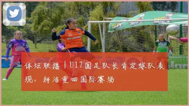 体坛联播｜U17国足队长肯定球队表现，柯洁重回国际赛场