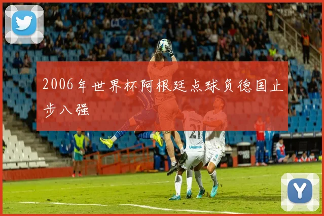 2006年世界杯阿根廷点球负德国止步八强