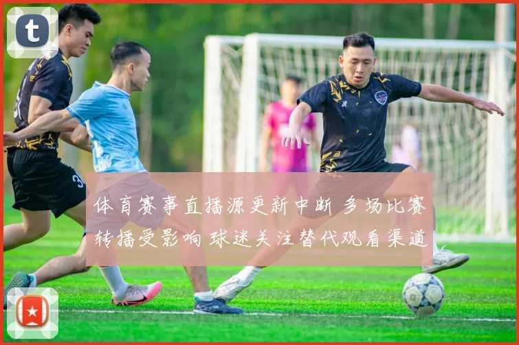 体育赛事直播源更新中断 多场比赛转播受影响 球迷关注替代观看渠道