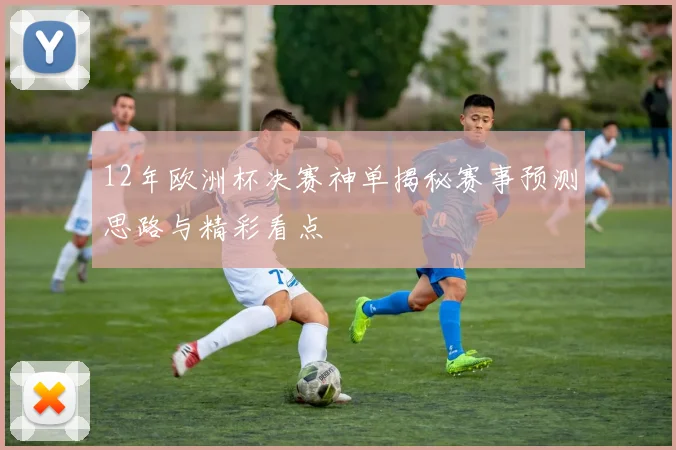 12年欧洲杯决赛神单揭秘赛事预测思路与精彩看点