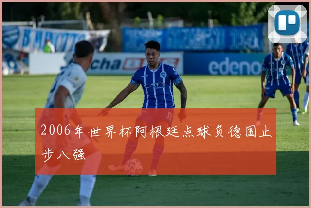 2006年世界杯阿根廷点球负德国止步八强