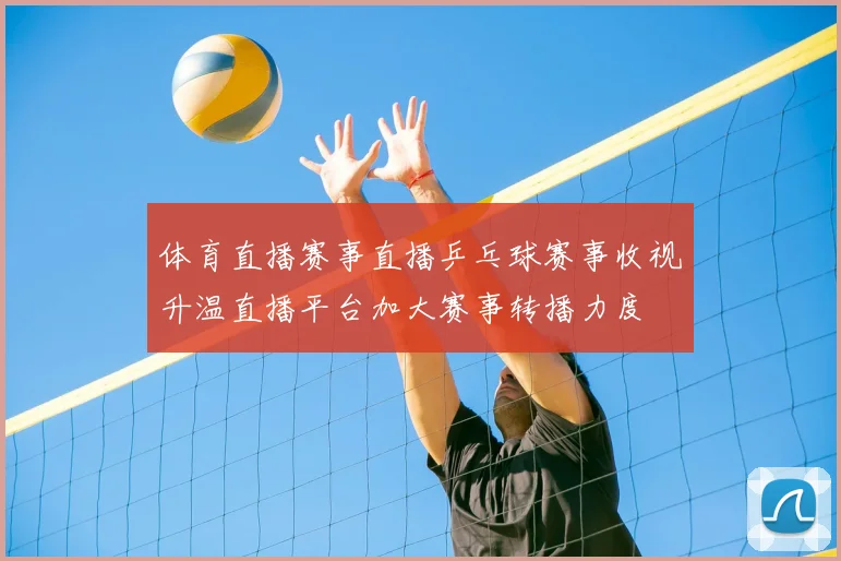 体育直播赛事直播乒乓球赛事收视升温直播平台加大赛事转播力度